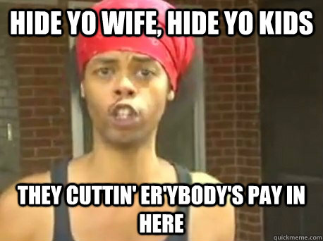 Hide yo wife, hide yo kids they cuttin' er'ybody's pay in here  