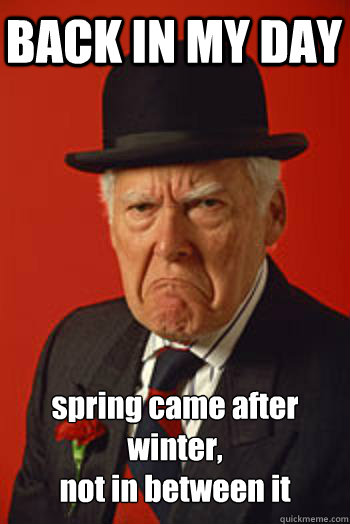 BACK IN MY DAY spring came after winter,
not in between it   Pissed old guy