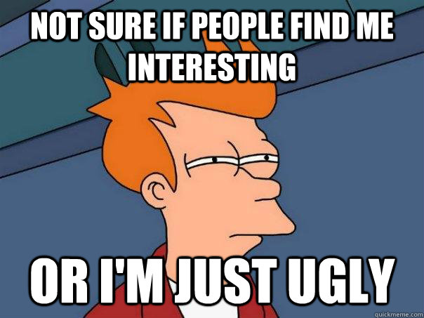 Not sure if people find me interesting Or I'm just ugly    Futurama Fry