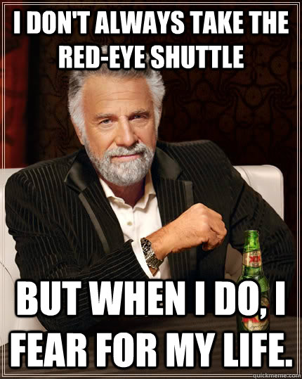 I don't always take the red-eye shuttle but when I do, i fear for my life.  The Most Interesting Man In The World