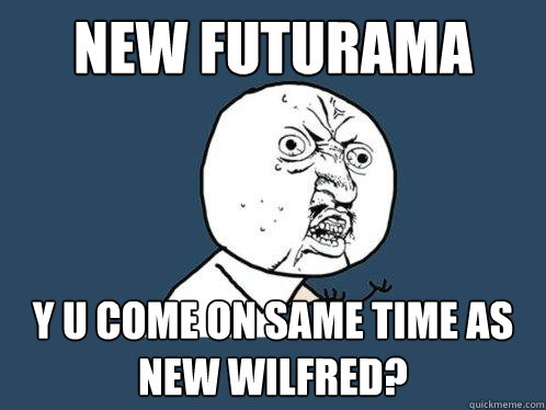 New Futurama y u come on same time as new wilfred?  Y U No