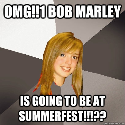 OMG!!1 BOB MARLEY Is going to be at summerfest!!!??  Musically Oblivious 8th Grader