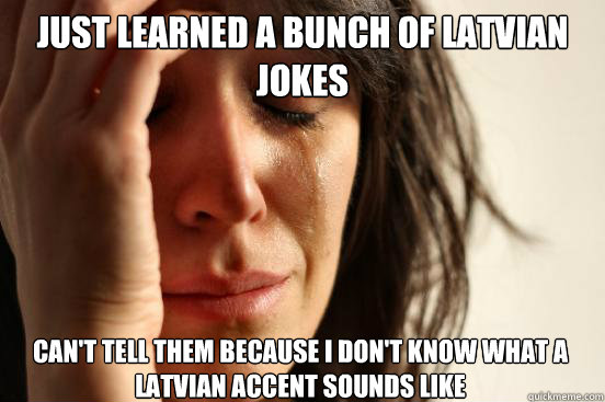 just learned a bunch of latvian jokes Can't tell them because i don't know what a latvian accent sounds like Caption 3 goes here  First World Problems