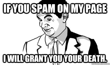 If you spam on my page I will grant you your death.   if you know what i mean