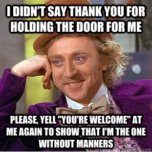 I didn't say thank you for holding the door for me Please, Yell 