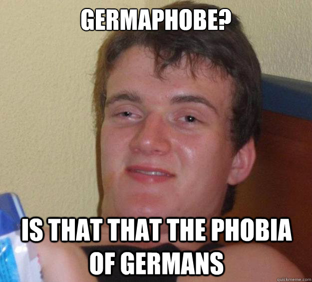 Germaphobe?  Is that that the phobia of Germans   10 Guy