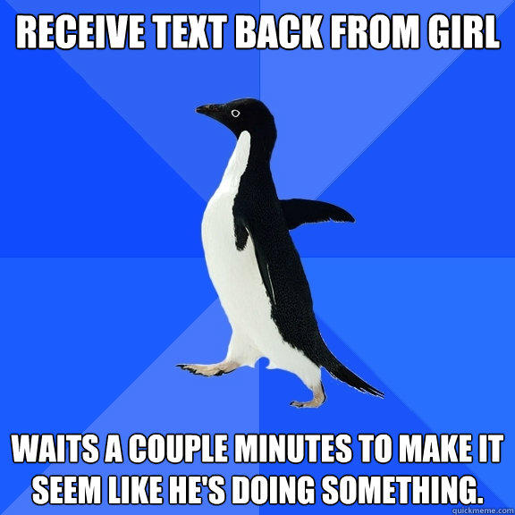 Receive text back from girl Waits a couple minutes to make it seem like he's doing something. - Receive text back from girl Waits a couple minutes to make it seem like he's doing something.  Socially Awkward Penguin