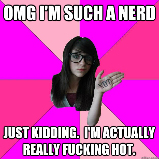 OMG I'm such a nerd Just Kidding.  I'm actually really fucking hot. - OMG I'm such a nerd Just Kidding.  I'm actually really fucking hot.  Idiot Nerd Girl