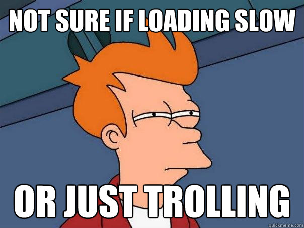 not sure if loading slow or just trolling  Futurama Fry