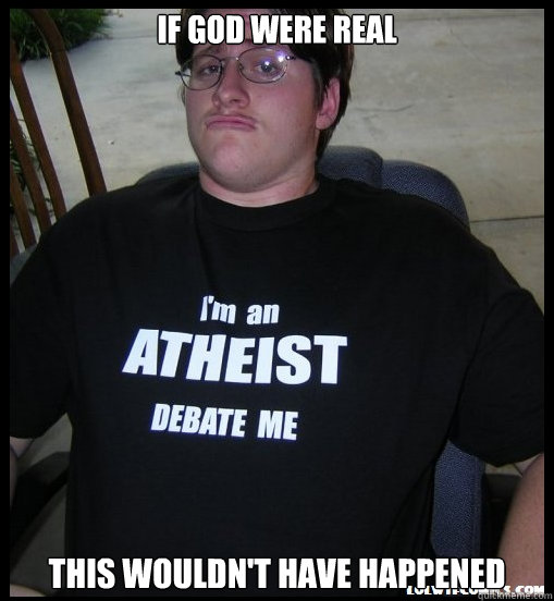 If god were real this wouldn't have happened - If god were real this wouldn't have happened  Scumbag Atheist