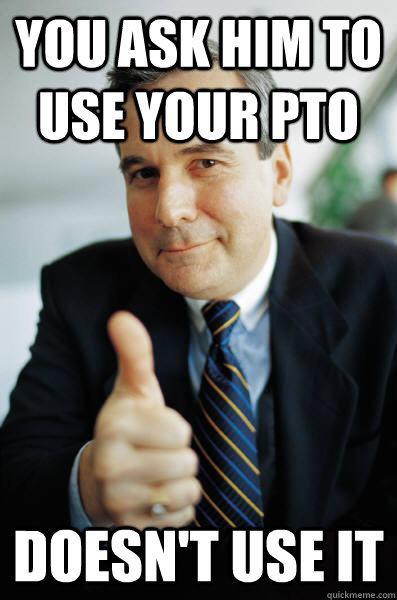 you ask him to use your pto doesn't use it  Good Guy Boss