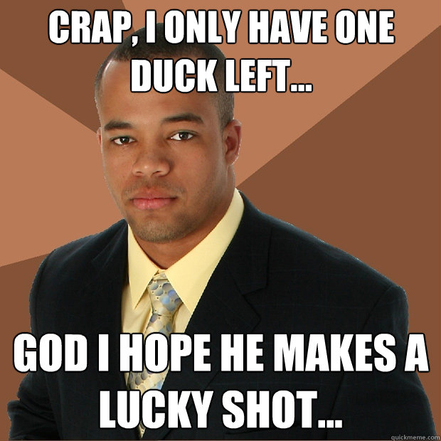 crap, i only have one duck left... god i hope he makes a lucky shot...  Successful Black Man