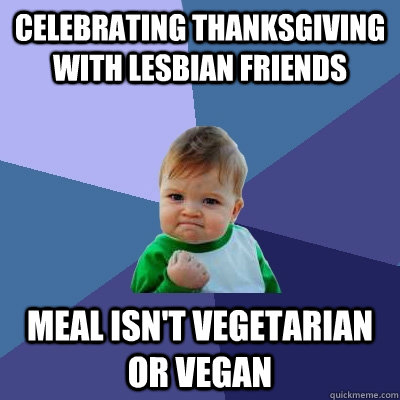 Celebrating thanksgiving with lesbian friends  Meal isn't vegetarian or vegan - Celebrating thanksgiving with lesbian friends  Meal isn't vegetarian or vegan  Success Kid