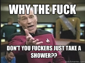 Why the fuck don't you fuckers just take a shower??  Annoyed Picard