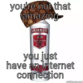 YOU'RE NOT THAT AMAZING YOU JUST HAVE AN INTERNET CONNECTION Scumbag Alcohol