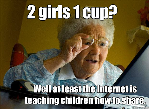        2 girls 1 cup? Well at least the Internet is teaching children how to share.  Grandma finds the Internet