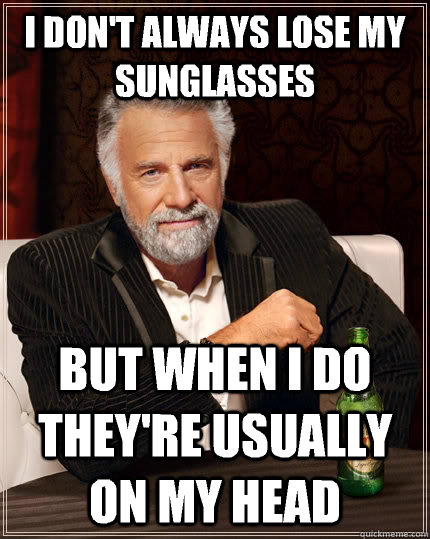 I don't always lose my sunglasses but when I do they're usually on my head - I don't always lose my sunglasses but when I do they're usually on my head  The Most Interesting Man In The World