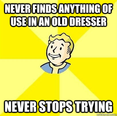 Never finds anything of use in an old dresser never stops trying - Never finds anything of use in an old dresser never stops trying  Fallout 3