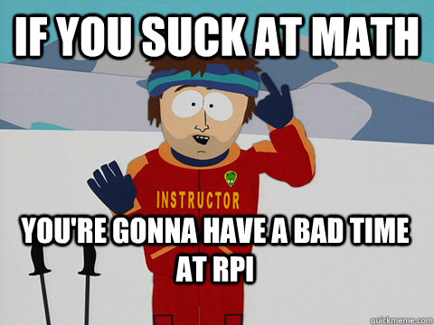 If you suck at math You're gonna have a bad time at rpi  Bad Time