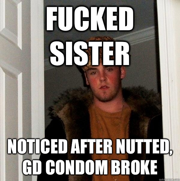 Fucked Sister Noticed after nutted, GD condom broke  Scumbag Steve