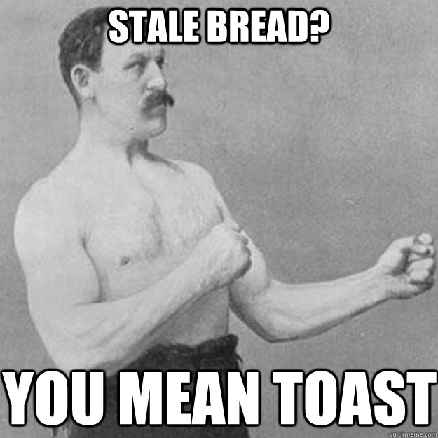 stale bread? You mean toast  overly manly man