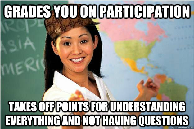 Grades you on participation Takes off points for understanding everything and not having questions  Scumbag Teacher