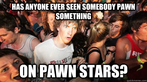 Has anyone ever seen somebody pawn something on pawn stars?  Sudden Clarity Clarence