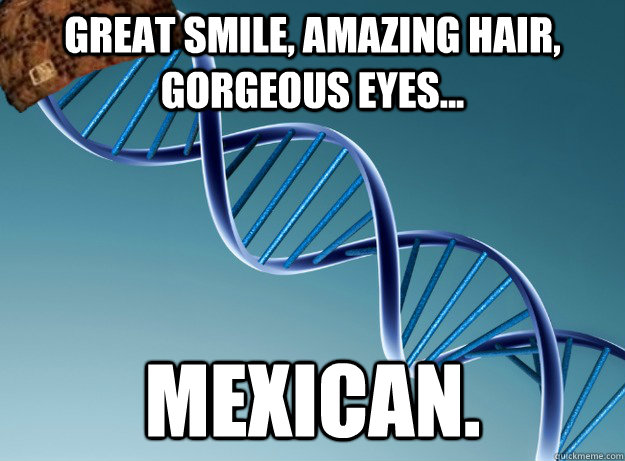 GREAT SMILE, AMAZING HAIR, GORGEOUS EYES... mexican.  Scumbag Genetics