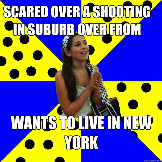 scared over a shooting in suburb over from hers wants to live in new york  Sheltered Suburban Kid