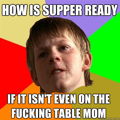 How is supper ready If it isn't even on the fucking table mom  Angry School Boy