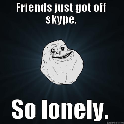 FRIENDS JUST GOT OFF SKYPE. SO LONELY. Forever Alone