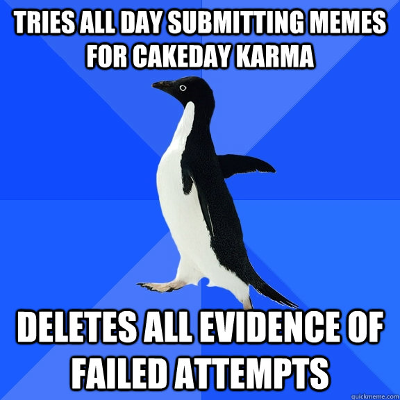 Tries all day submitting memes for cakeday karma deletes all evidence of failed attempts - Tries all day submitting memes for cakeday karma deletes all evidence of failed attempts  Socially Awkward Penguin