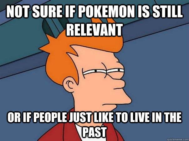 Not sure if pokemon is still relevant Or if people just like to live in the past  Futurama Fry