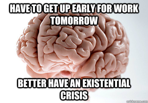 Have to get up early for work tomorrow Better have an existential crisis  Scumbag Brain