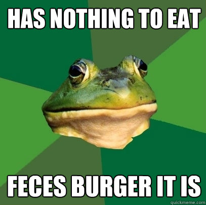 HAs nothing to eat Feces burger it is  Foul Bachelor Frog