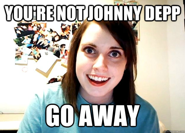 you're not johnny depp go away - you're not johnny depp go away  Overly Attached Girlfriend