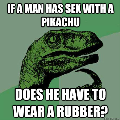 If a man has sex with a pikachu does he have to wear a rubber?  Philosoraptor