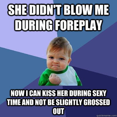 She didn't blow me during foreplay Now i can kiss her during sexy time and not be slightly grossed out - She didn't blow me during foreplay Now i can kiss her during sexy time and not be slightly grossed out  Success Kid