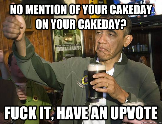 no mention of your cakeday on your cakeday? fuck it, have an upvote  Upvoting Obama