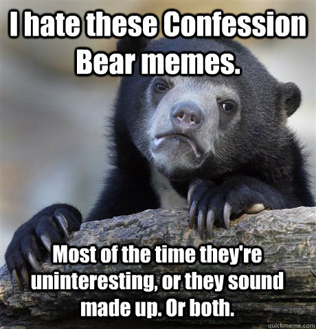 I hate these Confession Bear memes. Most of the time they're uninteresting, or they sound made up. Or both.  Confession Bear