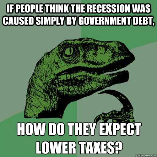 if people think the recession was caused simply by government debt, how do they expect lower taxes?
  Philosoraptor