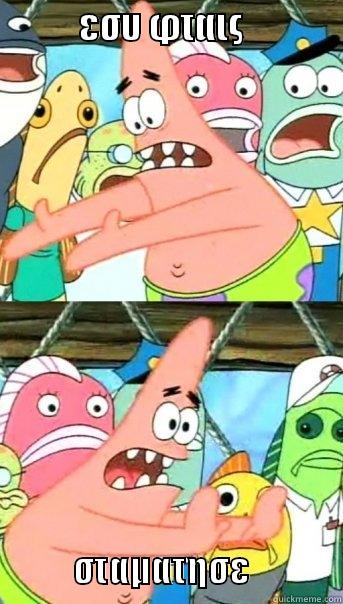            ΕΣΥ ΦΤΑΙΣ                              ΣΤΑΜΑΤΗΣΕ             Push it somewhere else Patrick