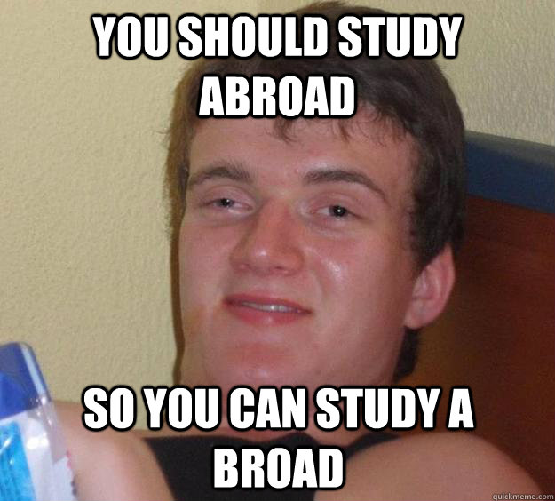 You should study abroad So you can study a  broad  10 Guy