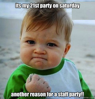 its my 21st party on saturday another reason for a staff party!!  happy 21 birthday