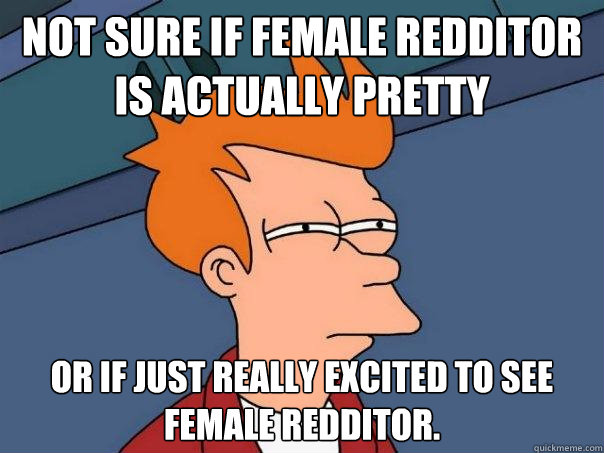 Not sure if female Redditor is actually pretty or if just really excited to see female Redditor. - Not sure if female Redditor is actually pretty or if just really excited to see female Redditor.  Futurama Fry