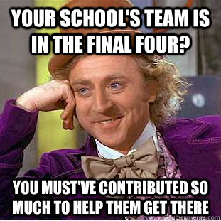 YOUR SCHOOL'S TEAM IS IN THE FINAL FOUR? you must've contributed so much to help them get there  Condescending Wonka