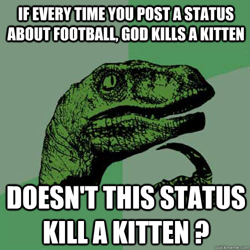 If Every time you post a status about football, god kills a kitten Doesn't this status kill a kitten ?  Philosoraptor