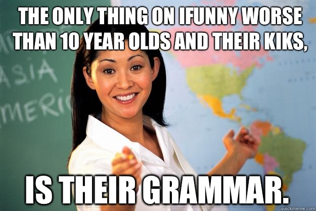 The only thing on iFunny worse than 10 year olds and their kiks,  is their grammar.  Unhelpful High School Teacher