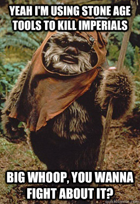 yeah I'm using stone age tools to kill imperials big whoop, you wanna fight about it?  angry ewok