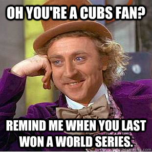 Oh you're a Cubs fan? Remind me when you last won a World Series.  Condescending Wonka